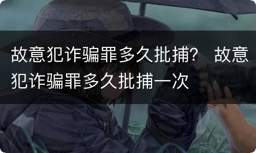 故意犯诈骗罪多久批捕？ 故意犯诈骗罪多久批捕一次
