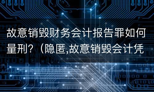 故意销毁财务会计报告罪如何量刑?（隐匿,故意销毁会计凭证,会计账簿,财务会计报告罪）