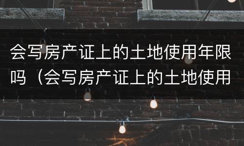 会写房产证上的土地使用年限吗（会写房产证上的土地使用年限吗）