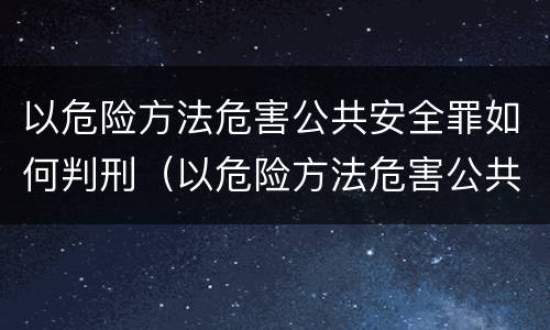 以危险方法危害公共安全罪如何判刑（以危险方法危害公共安全罪怎么判刑）