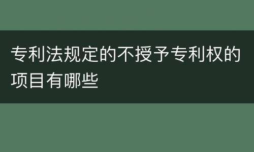 专利法规定的不授予专利权的项目有哪些