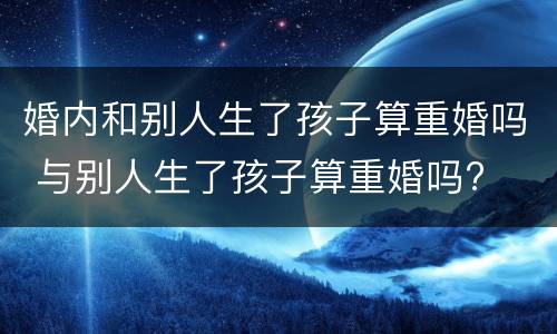 婚内和别人生了孩子算重婚吗 与别人生了孩子算重婚吗?
