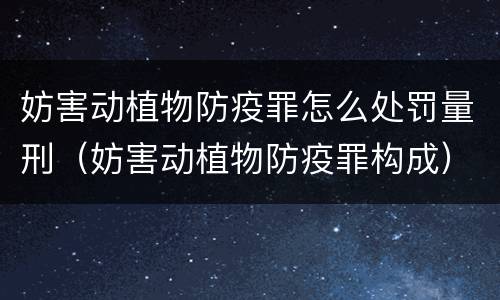 妨害动植物防疫罪怎么处罚量刑（妨害动植物防疫罪构成）