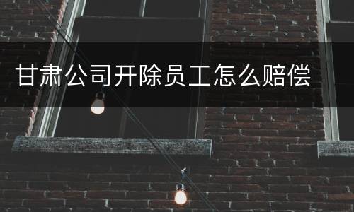甘肃公司开除员工怎么赔偿