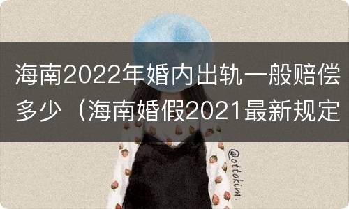 海南2022年婚内出轨一般赔偿多少（海南婚假2021最新规定）
