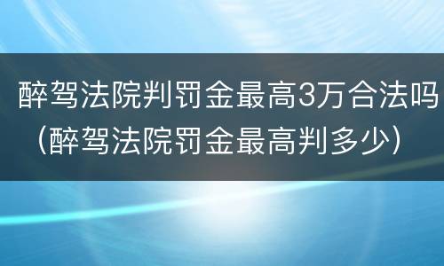 醉驾法院判罚金最高3万合法吗（醉驾法院罚金最高判多少）