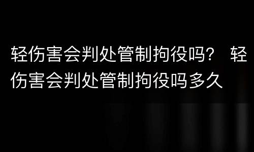 轻伤害会判处管制拘役吗？ 轻伤害会判处管制拘役吗多久