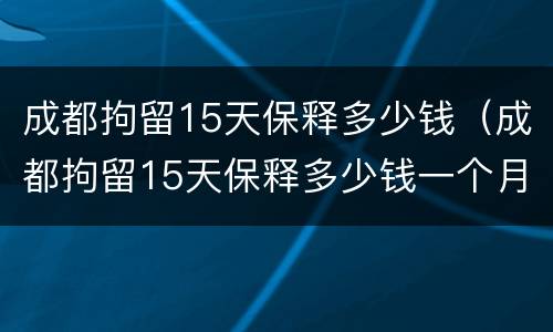 成都拘留15天保释多少钱（成都拘留15天保释多少钱一个月）