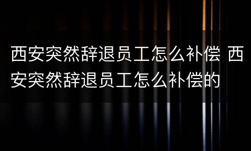 西安突然辞退员工怎么补偿 西安突然辞退员工怎么补偿的