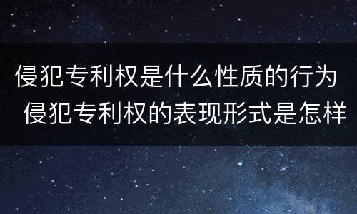 侵犯专利权是什么性质的行为 侵犯专利权的表现形式是怎样的?
