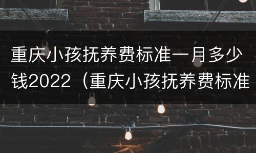 重庆小孩抚养费标准一月多少钱2022（重庆小孩抚养费标准是多少）