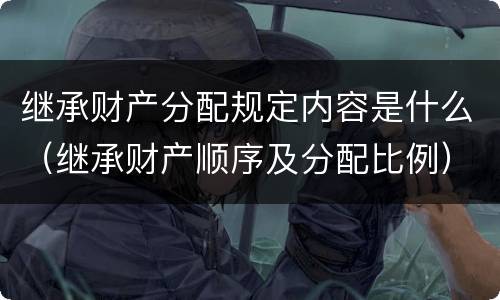 继承财产分配规定内容是什么（继承财产顺序及分配比例）
