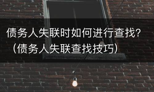 债务人失联时如何进行查找？（债务人失联查找技巧）