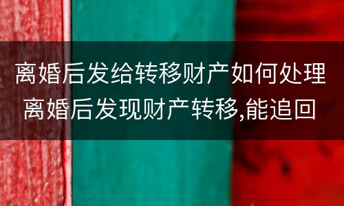 离婚后发给转移财产如何处理 离婚后发现财产转移,能追回吗