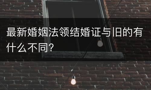 最新婚姻法领结婚证与旧的有什么不同?