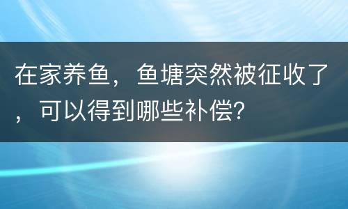 在家养鱼，鱼塘突然被征收了，可以得到哪些补偿？