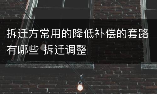 拆迁方常用的降低补偿的套路有哪些 拆迁调整