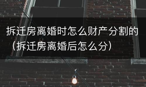 拆迁房离婚时怎么财产分割的（拆迁房离婚后怎么分）