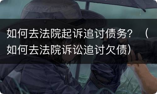 如何去法院起诉追讨债务？（如何去法院诉讼追讨欠债）