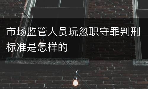 市场监管人员玩忽职守罪判刑标准是怎样的