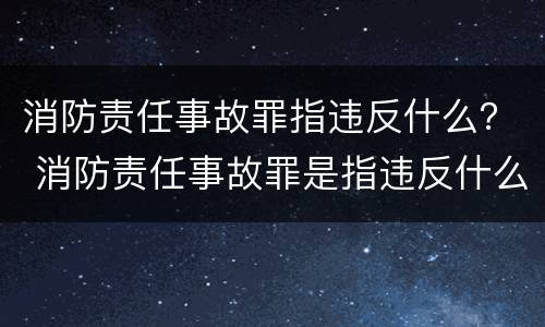 消防责任事故罪指违反什么？ 消防责任事故罪是指违反什么