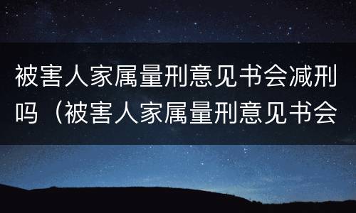 被害人家属量刑意见书会减刑吗（被害人家属量刑意见书会减刑吗怎么写）