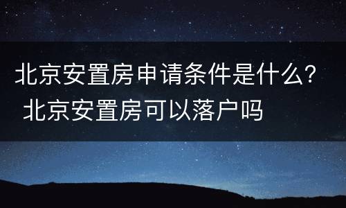 北京安置房申请条件是什么？ 北京安置房可以落户吗