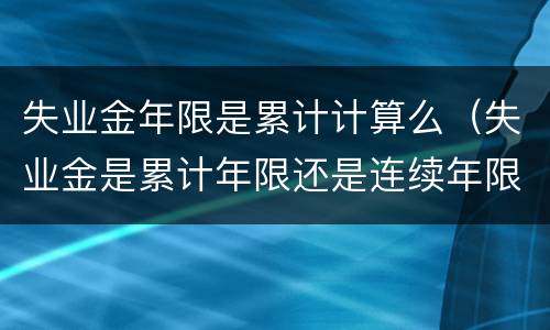 失业金年限是累计计算么（失业金是累计年限还是连续年限）