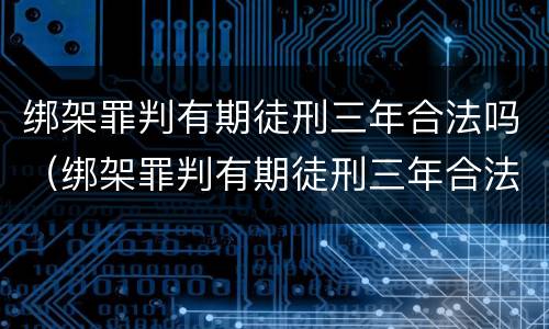 绑架罪判有期徒刑三年合法吗（绑架罪判有期徒刑三年合法吗判多少年）