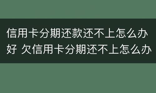信用卡分期还款还不上怎么办好 欠信用卡分期还不上怎么办
