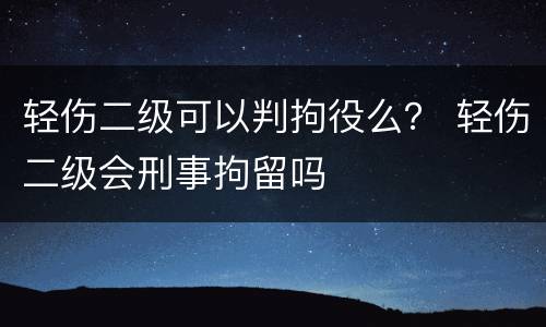 轻伤二级可以判拘役么？ 轻伤二级会刑事拘留吗