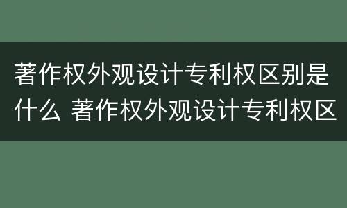 著作权外观设计专利权区别是什么 著作权外观设计专利权区别是什么