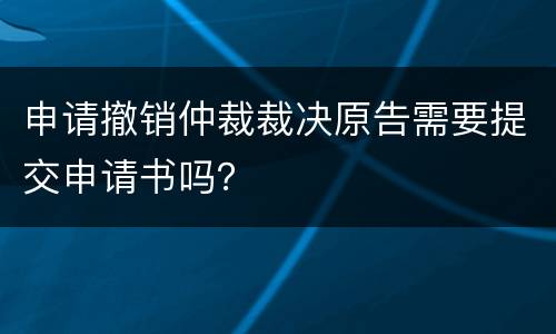申请撤销仲裁裁决原告需要提交申请书吗？
