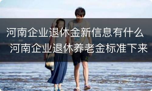 河南企业退休金新信息有什么 河南企业退休养老金标准下来了