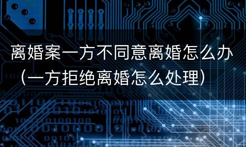 离婚案一方不同意离婚怎么办（一方拒绝离婚怎么处理）
