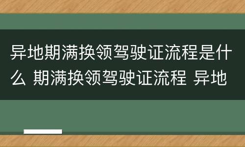 异地期满换领驾驶证流程是什么 期满换领驾驶证流程 异地