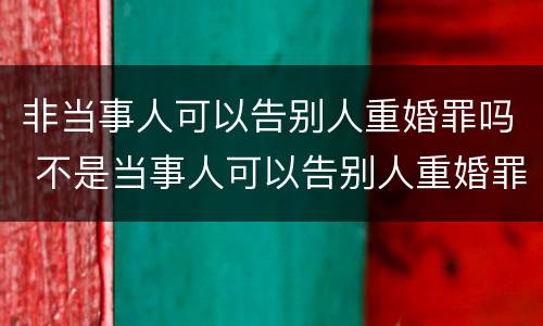 非当事人可以告别人重婚罪吗 不是当事人可以告别人重婚罪吗