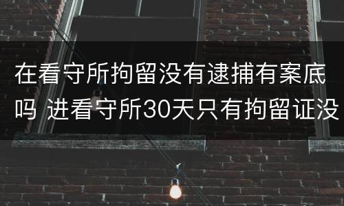 在看守所拘留没有逮捕有案底吗 进看守所30天只有拘留证没有逮捕令