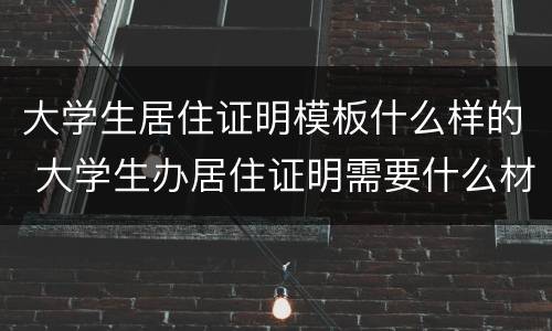大学生居住证明模板什么样的 大学生办居住证明需要什么材料