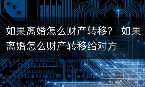 如果离婚怎么财产转移？ 如果离婚怎么财产转移给对方