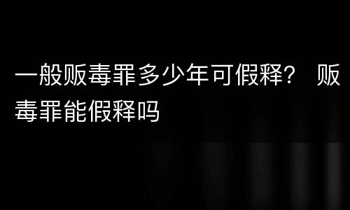 一般贩毒罪多少年可假释？ 贩毒罪能假释吗