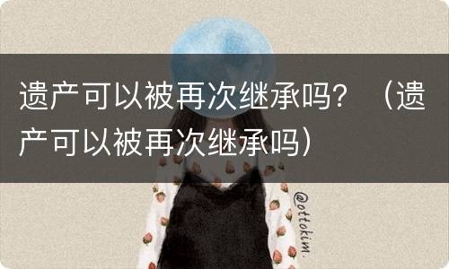 遗产可以被再次继承吗？（遗产可以被再次继承吗）