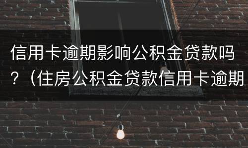 信用卡逾期影响公积金贷款吗?（住房公积金贷款信用卡逾期有影响吗）