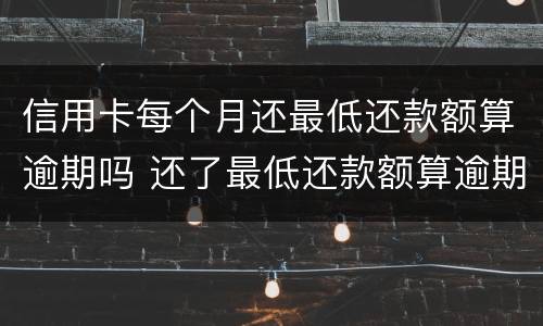 信用卡每个月还最低还款额算逾期吗 还了最低还款额算逾期吗信用卡循环利息