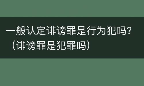 一般认定诽谤罪是行为犯吗？（诽谤罪是犯罪吗）