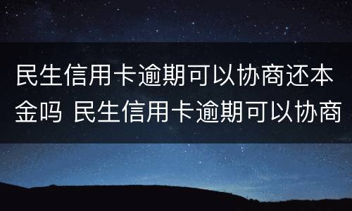 民生信用卡逾期可以协商还本金吗 民生信用卡逾期可以协商还本金吗怎么还