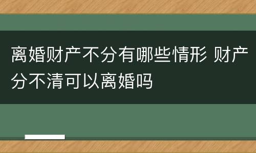 离婚财产不分有哪些情形 财产分不清可以离婚吗