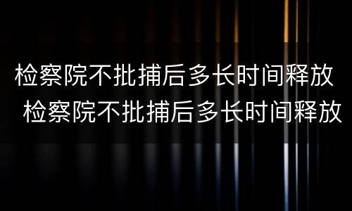 检察院不批捕后多长时间释放 检察院不批捕后多长时间释放呢