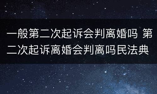 一般第二次起诉会判离婚吗 第二次起诉离婚会判离吗民法典
