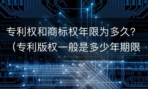 专利权和商标权年限为多久？（专利版权一般是多少年期限）